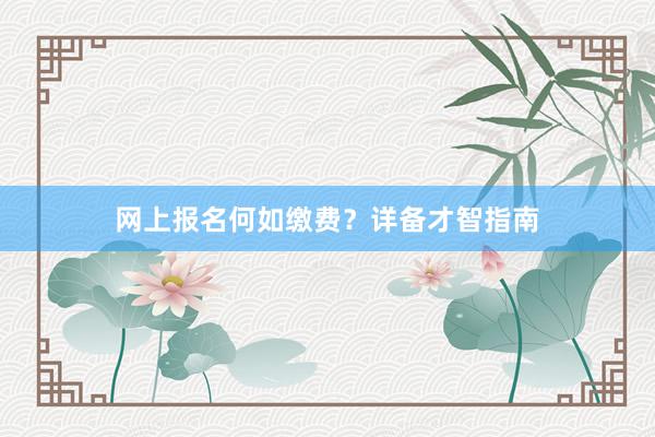 网上报名何如缴费？详备才智指南