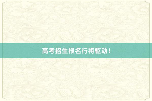 高考招生报名行将驱动！