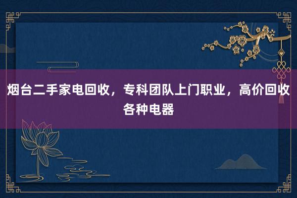 烟台二手家电回收，专科团队上门职业，高价回收各种电器