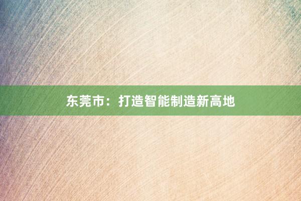 东莞市：打造智能制造新高地