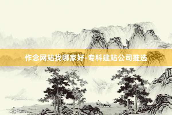 作念网站找哪家好-专科建站公司推选