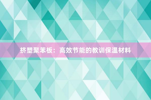 挤塑聚苯板：高效节能的教训保温材料