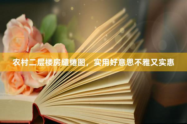 农村二层楼房缱绻图，实用好意思不雅又实惠