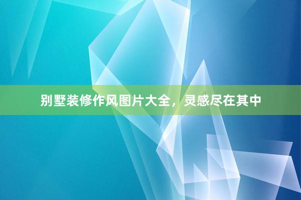 别墅装修作风图片大全，灵感尽在其中