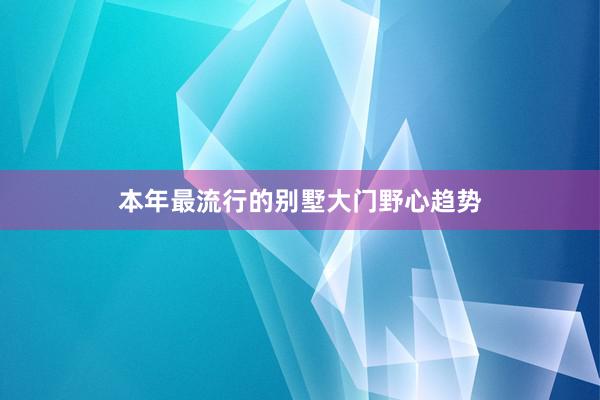 本年最流行的别墅大门野心趋势