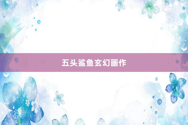 五头鲨鱼玄幻画作