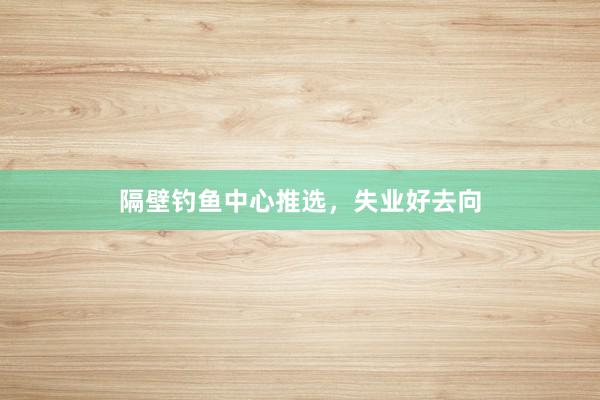 隔壁钓鱼中心推选，失业好去向