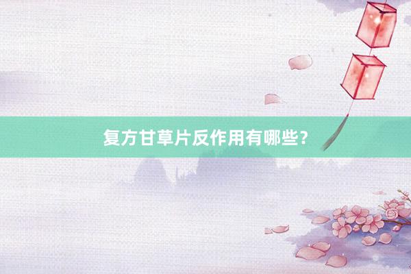 复方甘草片反作用有哪些？